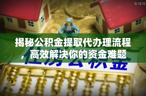 江陵揭秘公积金提取代办理流程，高效解决你的资金难题