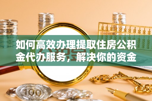 江陵如何高效办理提取住房公积金代办服务，解决你的资金需求
