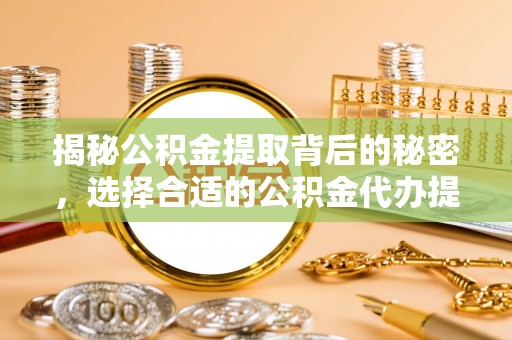 江陵揭秘公积金提取背后的秘密，选择合适的公积金代办提取公司是关键