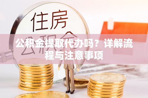 江陵公积金提取代办吗？详解流程与注意事项