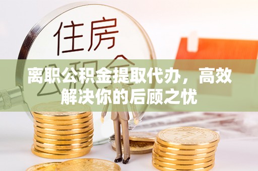 江陵离职公积金提取代办，高效解决你的后顾之忧