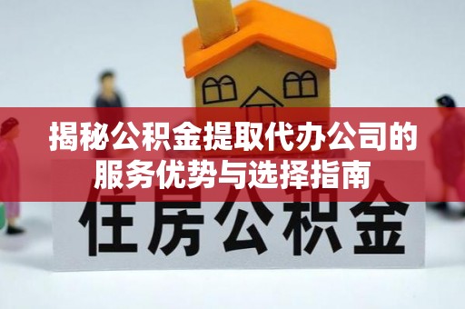 江陵揭秘公积金提取代办公司的服务优势与选择指南