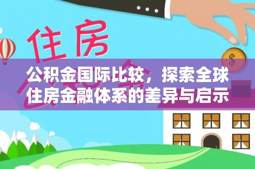 江陵公积金国际比较，探索全球住房金融体系的差异与启示