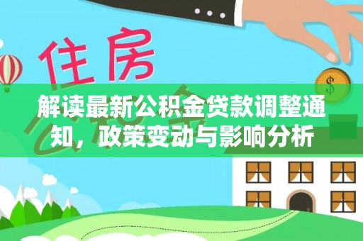 江陵解读最新公积金贷款调整通知，政策变动与影响分析