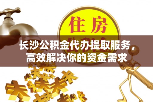江陵长沙公积金代办提取服务，高效解决你的资金需求