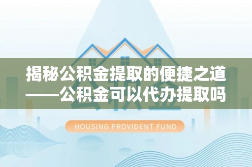 江陵揭秘公积金提取的便捷之道——公积金可以代办提取吗？