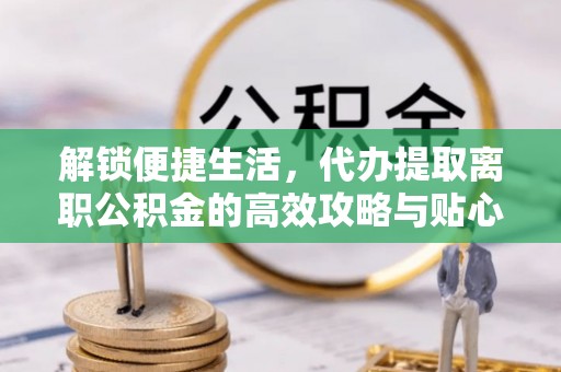 江陵解锁便捷生活，代办提取离职公积金的高效攻略与贴心建议