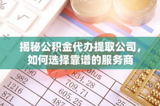 江陵揭秘公积金代办提取公司，如何选择靠谱的服务商