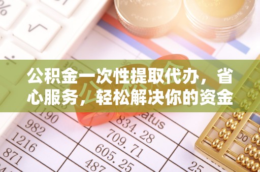 江陵公积金一次性提取代办，省心服务，轻松解决你的资金需求