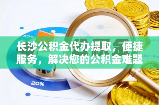 江陵长沙公积金代办提取，便捷服务，解决您的公积金难题