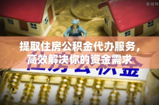 江陵提取住房公积金代办服务，高效解决你的资金需求
