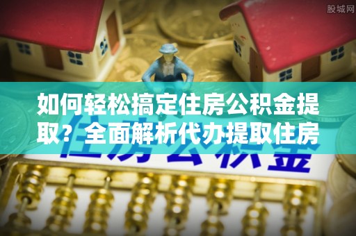 江陵如何轻松搞定住房公积金提取？全面解析代办提取住房公积金流程