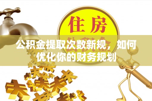 江陵公积金提取次数新规，如何优化你的财务规划