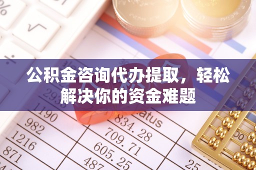 江陵公积金咨询代办提取，轻松解决你的资金难题