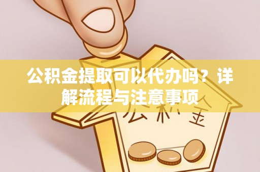 江陵公积金提取可以代办吗？详解流程与注意事项