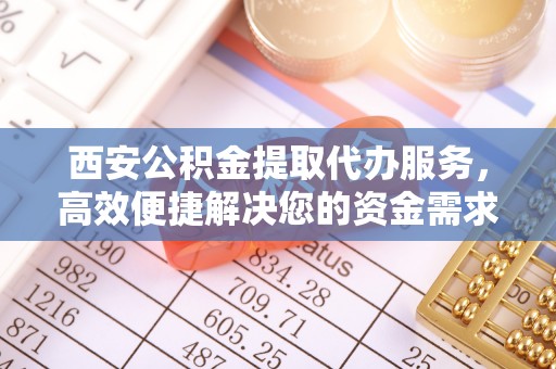 江陵西安公积金提取代办服务，高效便捷解决您的资金需求