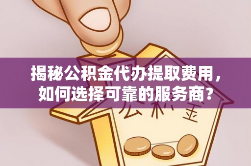 江陵揭秘公积金代办提取费用，如何选择可靠的服务商？