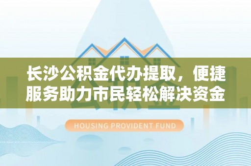 江陵长沙公积金代办提取，便捷服务助力市民轻松解决资金需求