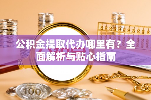 江陵公积金提取代办哪里有？全面解析与贴心指南