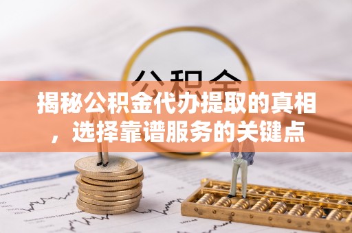 江陵揭秘公积金代办提取的真相，选择靠谱服务的关键点