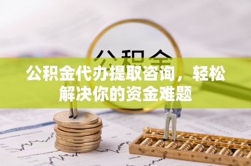 江陵公积金代办提取咨询，轻松解决你的资金难题