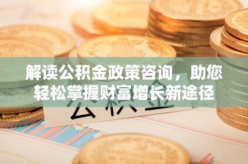 江陵解读公积金政策咨询，助您轻松掌握财富增长新途径