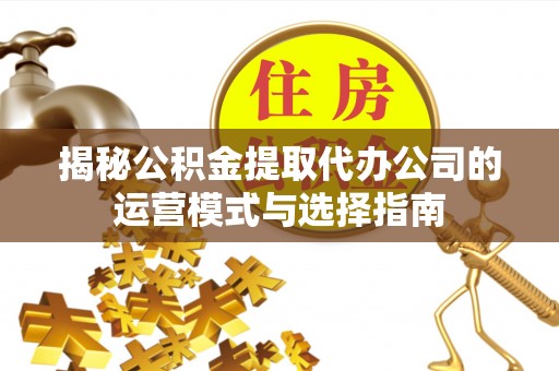 江陵揭秘公积金提取代办公司的运营模式与选择指南