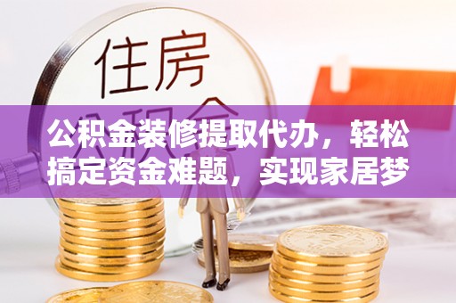 江陵公积金装修提取代办，轻松搞定资金难题，实现家居梦想