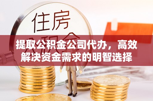 江陵提取公积金公司代办，高效解决资金需求的明智选择
