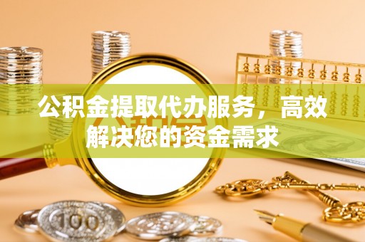 江陵公积金提取代办服务，高效解决您的资金需求