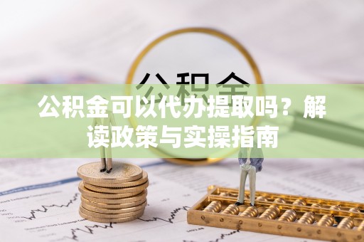 江陵公积金可以代办提取吗？解读政策与实操指南