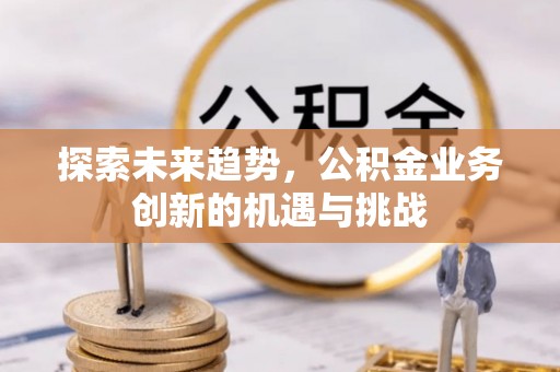 江陵探索未来趋势，公积金业务创新的机遇与挑战