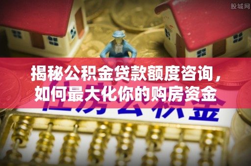 江陵揭秘公积金贷款额度咨询，如何最大化你的购房资金