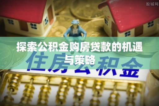 江陵探索公积金购房贷款的机遇与策略
