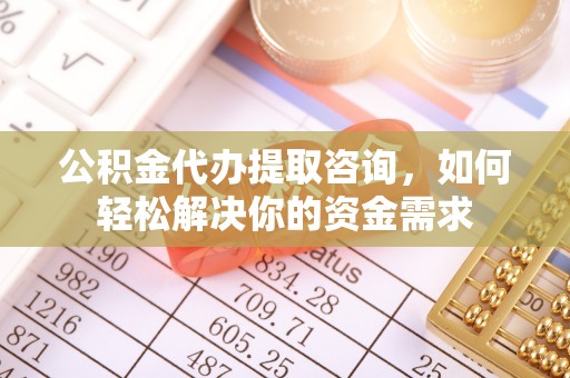 江陵公积金代办提取咨询，如何轻松解决你的资金需求