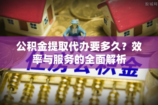 江陵公积金提取代办要多久？效率与服务的全面解析