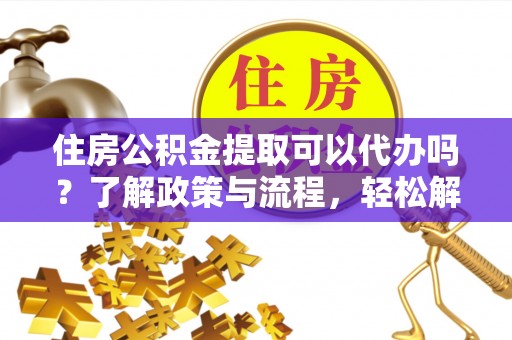 江陵住房公积金提取可以代办吗？了解政策与流程，轻松解决你的疑问