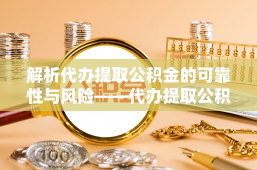 江陵解析代办提取公积金的可靠性与风险——代办提取公积金靠谱吗