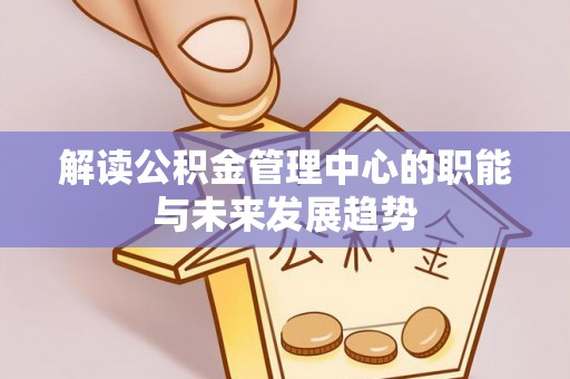 江陵解读公积金管理中心的职能与未来发展趋势