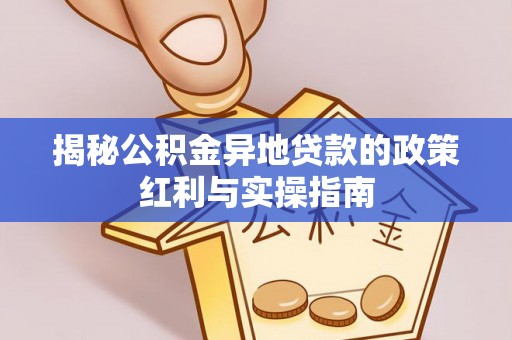 江陵揭秘公积金异地贷款的政策红利与实操指南