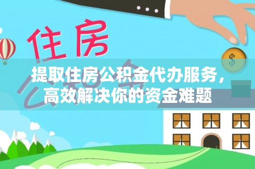 江陵提取住房公积金代办服务，高效解决你的资金难题