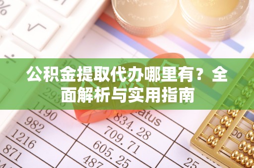 江陵公积金提取代办哪里有？全面解析与实用指南