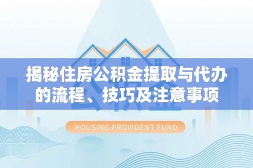 江陵揭秘住房公积金提取与代办的流程、技巧及注意事项