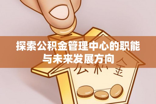 江陵探索公积金管理中心的职能与未来发展方向