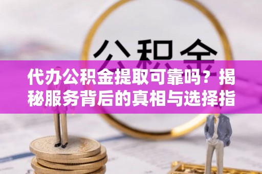 江陵代办公积金提取可靠吗？揭秘服务背后的真相与选择指南