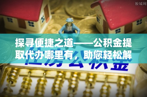 江陵探寻便捷之道——公积金提取代办哪里有，助您轻松解决资金难题