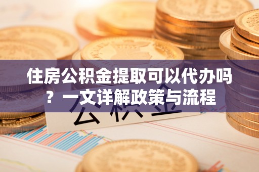 江陵住房公积金提取可以代办吗？一文详解政策与流程