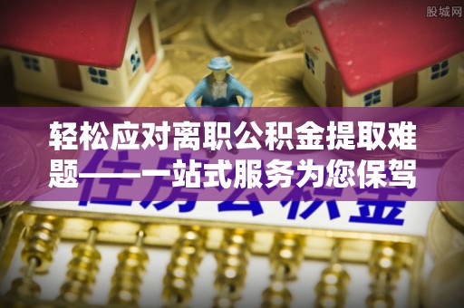 江陵轻松应对离职公积金提取难题——一站式服务为您保驾护航