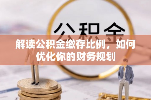 江陵解读公积金缴存比例，如何优化你的财务规划