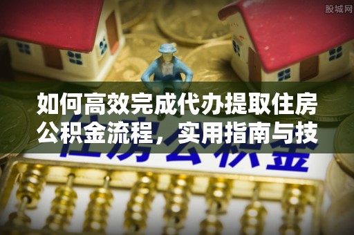 江陵如何高效完成代办提取住房公积金流程，实用指南与技巧